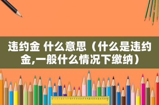 違約金 什么意思（什么是違約金,一般什么情況下繳納）