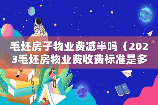 毛坯房子物業費減半嗎（2023毛坯房物業費收費標準是多少）