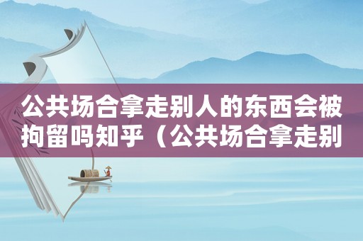 公共場(chǎng)合拿走別人的東西會(huì)被拘留嗎知乎（公共場(chǎng)合拿走別人的東西會(huì)被拘留嗎）