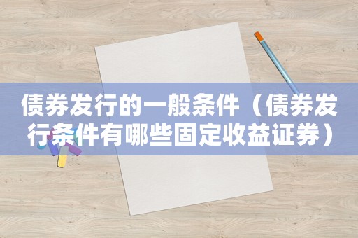 債券發(fā)行的一般條件（債券發(fā)行條件有哪些固定收益證券）
