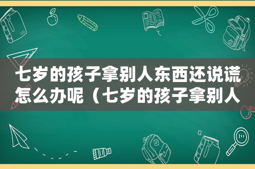七歲的孩子拿別人東西還說謊怎么辦呢（七歲的孩子拿別人東西還說謊怎么辦）