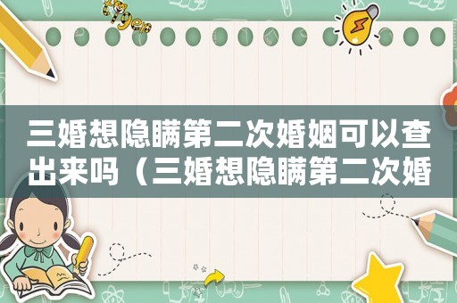 三婚想隱瞞第二次婚姻可以查出來嗎（三婚想隱瞞第二次婚姻可以查出來嗎）