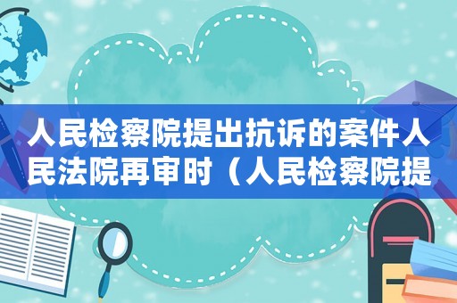 人民檢察院提出抗訴的案件人民法院再審時(shí)（人民檢察院提出抗訴的案件,人民法院）
