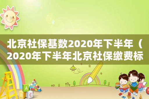 北京社保基數2020年下半年（2020年下半年北京社保繳費標準）