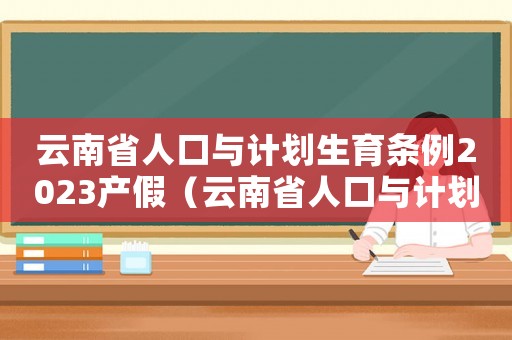 云南省人口與計劃生育條例2023產假（云南省人口與計劃生育條例2023）