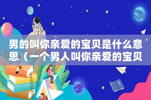 男的叫你親愛的寶貝是什么意思（一個男人叫你親愛的寶貝是什么意思）