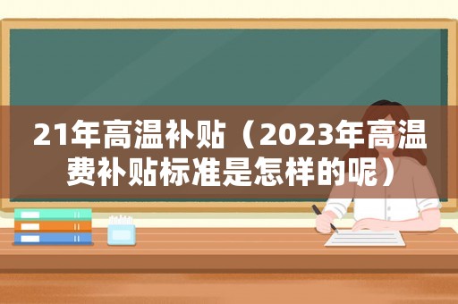 21年高溫補(bǔ)貼（2023年高溫費(fèi)補(bǔ)貼標(biāo)準(zhǔn)是怎樣的呢）