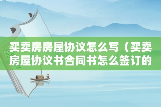買賣房房屋協議怎么寫（買賣房屋協議書合同書怎么簽訂的）