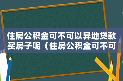 住房公積金可不可以異地貸款買房子呢（住房公積金可不可以異地貸款買房子）