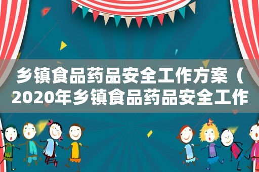 鄉鎮食品藥品安全工作方案（2020年鄉鎮食品藥品安全工作計劃）