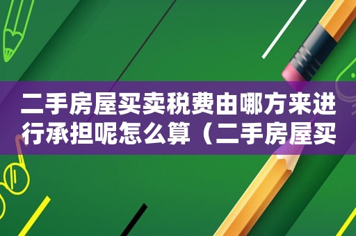 二手房屋買賣稅費由哪方來進行承擔呢怎么算（二手房屋買賣稅費由哪方來進行承擔呢）