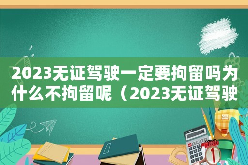 2023無證駕駛一定要拘留嗎為什么不拘留呢（2023無證駕駛一定要拘留嗎為什么）