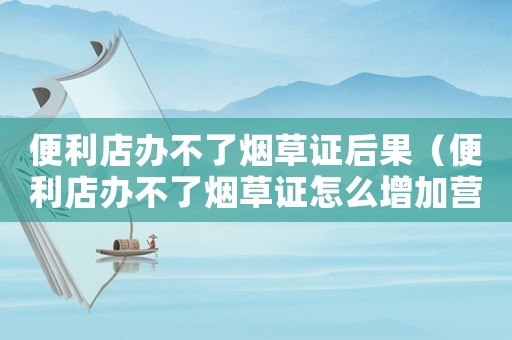 便利店辦不了煙草證后果（便利店辦不了煙草證怎么增加營業額）