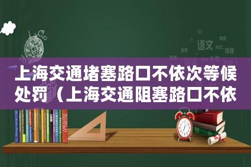 上海交通堵塞路口不依次等候處罰（上海交通阻塞路口不依次等候怎么處罰）