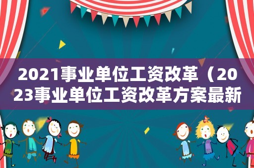 2021事業單位工資改革（2023事業單位工資改革方案最新）