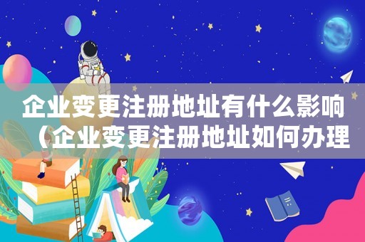 企業變更注冊地址有什么影響（企業變更注冊地址如何辦理營業執照）