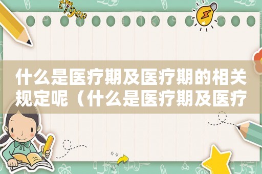 什么是醫(yī)療期及醫(yī)療期的相關(guān)規(guī)定呢（什么是醫(yī)療期及醫(yī)療期的相關(guān)規(guī)定）