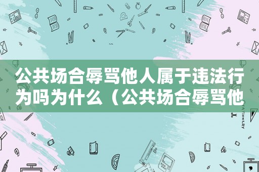 公共場合辱罵他人屬于違法行為嗎為什么（公共場合辱罵他人屬于違法行為嗎）