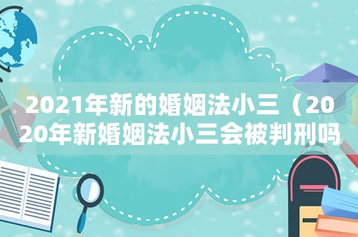 2021年新的婚姻法小三（2020年新婚姻法小三會(huì)被判刑嗎）