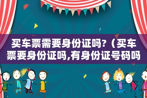 買車票需要身份證嗎?（買車票要身份證嗎,有身份證號碼嗎）