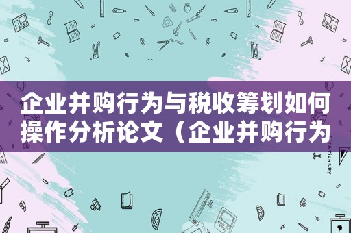企業(yè)并購行為與稅收籌劃如何操作分析論文（企業(yè)并購行為與稅收籌劃如何操作分析）
