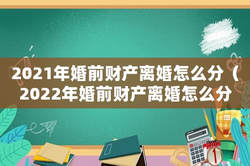 2021年婚前財(cái)產(chǎn)離婚怎么分（2022年婚前財(cái)產(chǎn)離婚怎么分割）