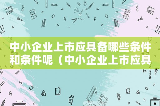中小企業上市應具備哪些條件和條件呢（中小企業上市應具備哪些條件和條件）