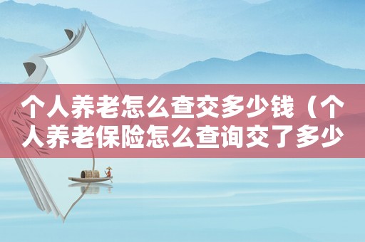 個人養老怎么查交多少錢（個人養老保險怎么查詢交了多少年）