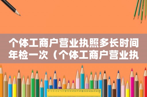 個(gè)體工商戶營(yíng)業(yè)執(zhí)照多長(zhǎng)時(shí)間年檢一次（個(gè)體工商戶營(yíng)業(yè)執(zhí)照年檢多久一次啊）