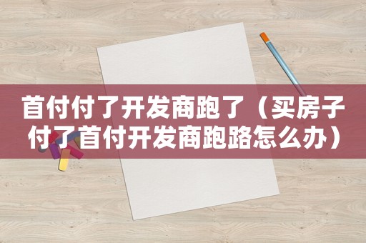 首付付了開發(fā)商跑了（買房子付了首付開發(fā)商跑路怎么辦）