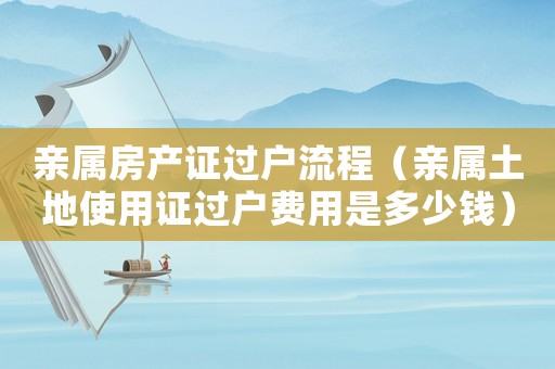 親屬房產證過戶流程（親屬土地使用證過戶費用是多少錢）