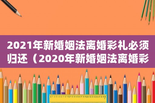2021年新婚姻法離婚彩禮必須歸還（2020年新婚姻法離婚彩禮怎么分）