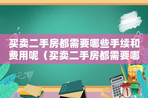 買賣二手房都需要哪些手續和費用呢（買賣二手房都需要哪些手續和費用）