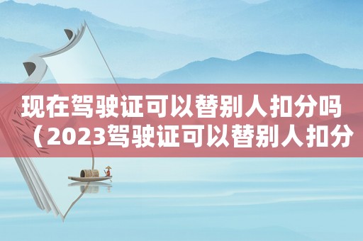 現在駕駛證可以替別人扣分嗎（2023駕駛證可以替別人扣分嗎）