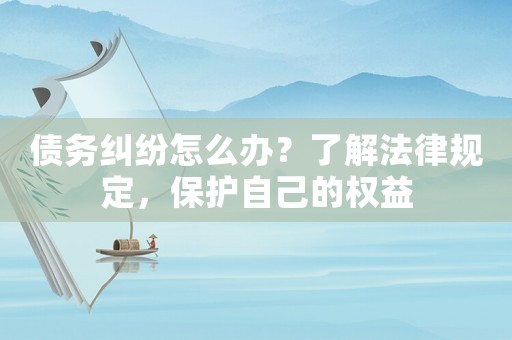 債務糾紛怎么辦？了解法律規定，保護自己的權益