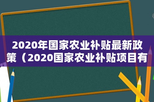 2020年國家農業補貼最新政策（2020國家農業補貼項目有哪些）