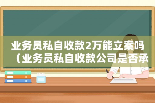 業務員私自收款2萬能立案嗎（業務員私自收款公司是否承擔事賠償）