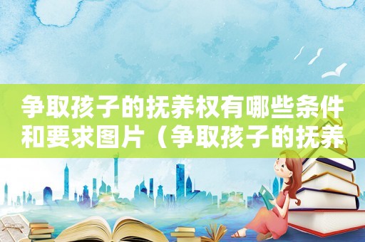 爭取孩子的撫養權有哪些條件和要求圖片（爭取孩子的撫養權有哪些條件和要求）