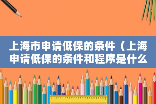 上海市申請低保的條件（上海申請低保的條件和程序是什么樣的）
