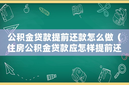 公積金貸款提前還款怎么做（住房公積金貸款應(yīng)怎樣提前還貸款）