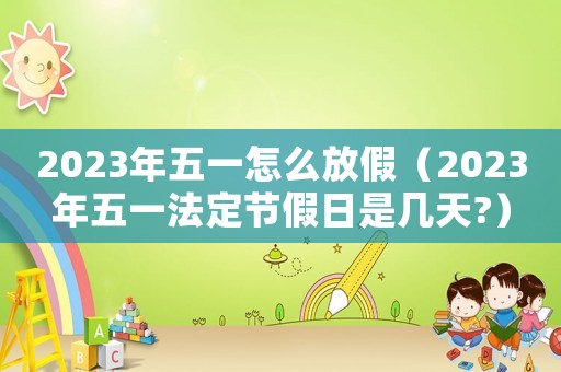 2023年五一怎么放假（2023年五一法定節假日是幾天?）