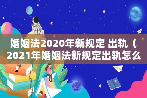 婚姻法2020年新規定 出軌（2021年婚姻法新規定出軌怎么判決）