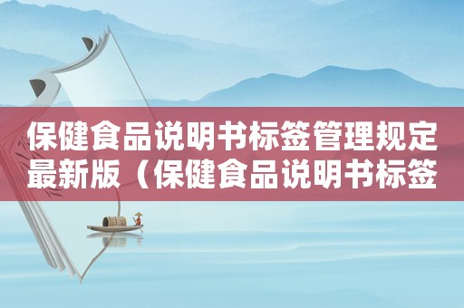 保健食品說(shuō)明書(shū)標(biāo)簽管理規(guī)定最新版（保健食品說(shuō)明書(shū)標(biāo)簽管理規(guī)定最新版）