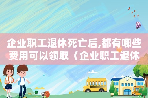 企業職工退休死亡后,都有哪些費用可以領取（企業職工退休死亡后,都有哪些費用）