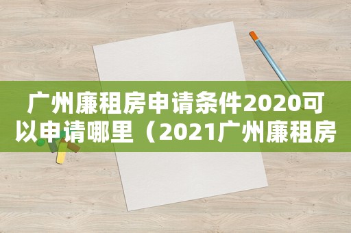 廣州廉租房申請條件2020可以申請哪里（2021廣州廉租房申請條件及流程）