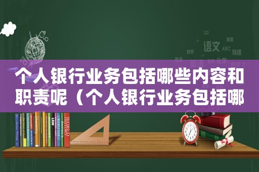 個人銀行業(yè)務包括哪些內(nèi)容和職責呢（個人銀行業(yè)務包括哪些內(nèi)容和職責）