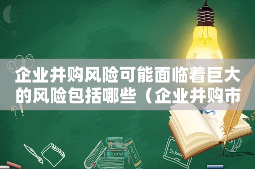企業(yè)并購(gòu)風(fēng)險(xiǎn)可能面臨著巨大的風(fēng)險(xiǎn)包括哪些（企業(yè)并購(gòu)市場(chǎng)風(fēng)險(xiǎn)體現(xiàn)在哪些方面呢）