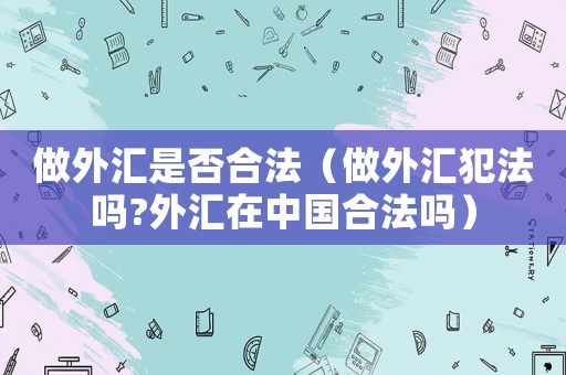做外匯是否合法（做外匯犯法嗎?外匯在中國合法嗎）