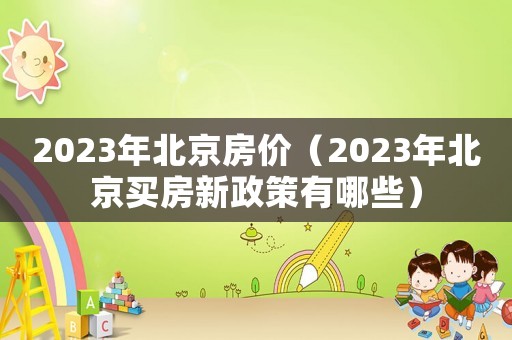 2023年北京房價（2023年北京買房新政策有哪些）