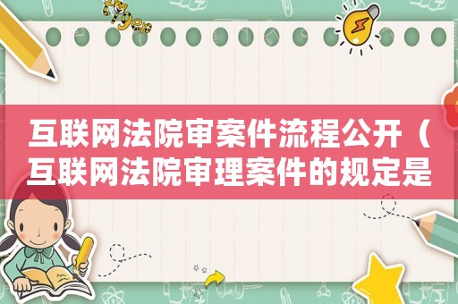 互聯(lián)網(wǎng)法院審案件流程公開(kāi)（互聯(lián)網(wǎng)法院審理案件的規(guī)定是什么）